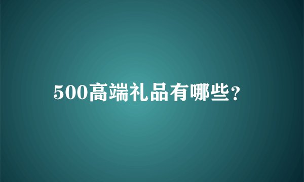 500高端礼品有哪些？