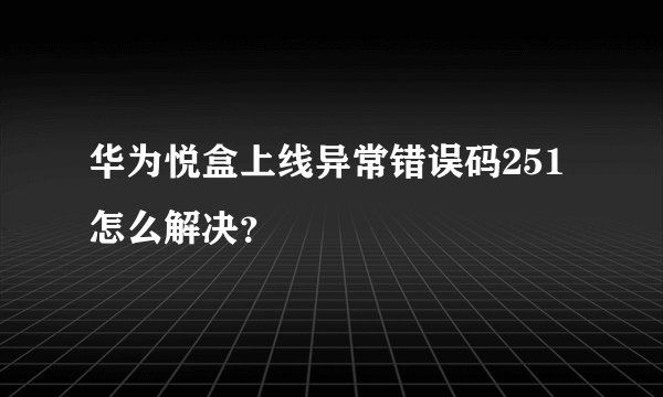 华为悦盒上线异常错误码251怎么解决？