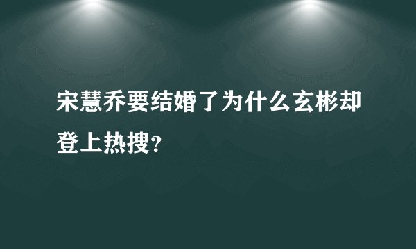 宋慧乔要结婚了为什么玄彬却登上热搜？
