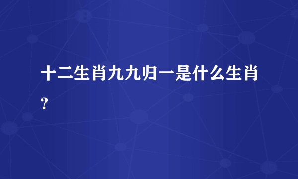 十二生肖九九归一是什么生肖？