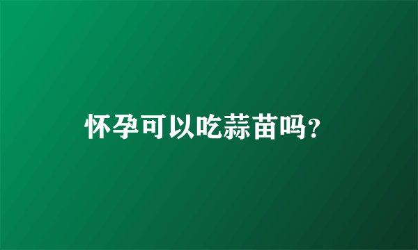 怀孕可以吃蒜苗吗？