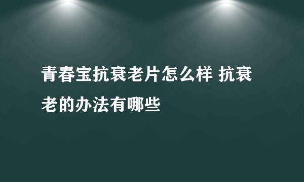 青春宝抗衰老片怎么样 抗衰老的办法有哪些
