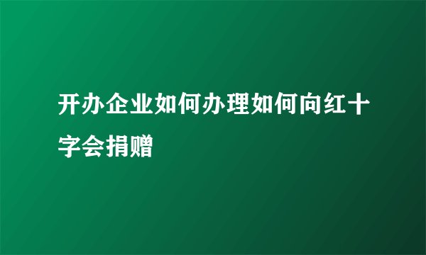 开办企业如何办理如何向红十字会捐赠