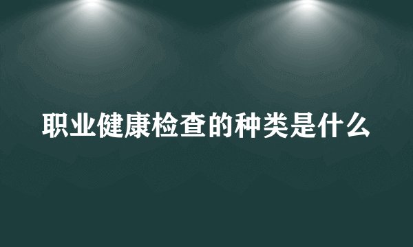 职业健康检查的种类是什么