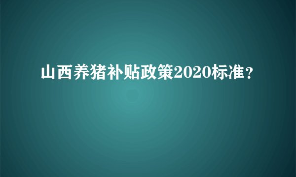 山西养猪补贴政策2020标准？