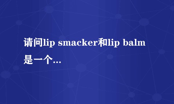 请问lip smacker和lip balm是一个意思吗?