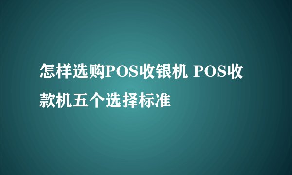 怎样选购POS收银机 POS收款机五个选择标准