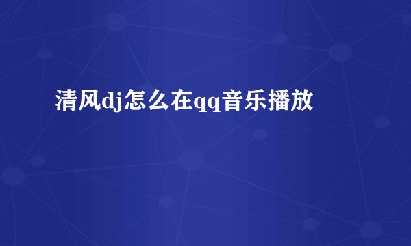 清风dj怎么在qq音乐播放