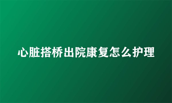 心脏搭桥出院康复怎么护理