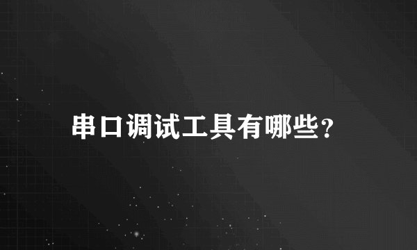 串口调试工具有哪些？