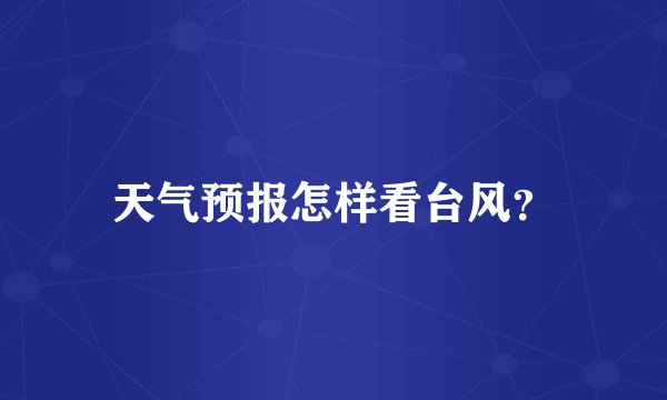 天气预报怎样看台风？