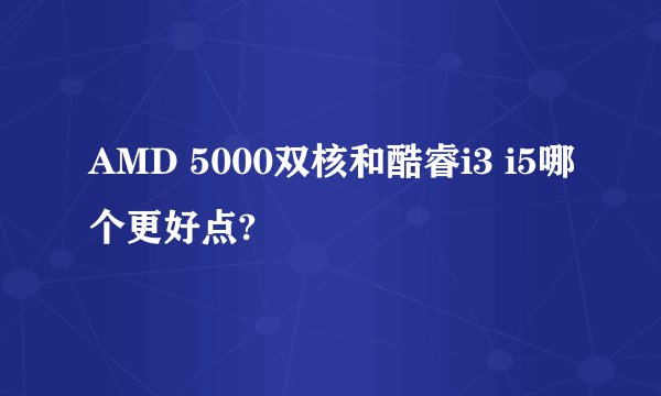 AMD 5000双核和酷睿i3 i5哪个更好点?