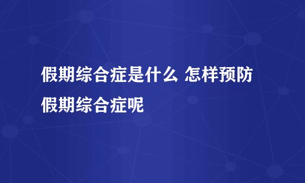 假期综合症是什么 怎样预防假期综合症呢