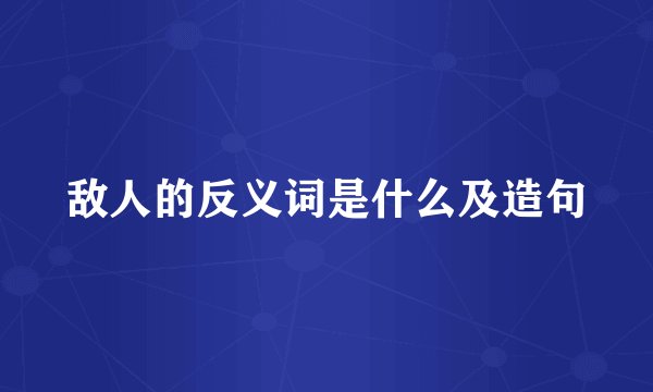 敌人的反义词是什么及造句
