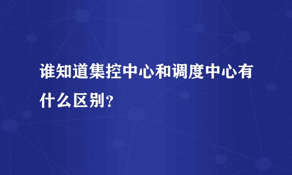 谁知道集控中心和调度中心有什么区别？