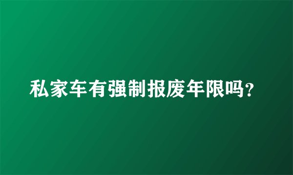 私家车有强制报废年限吗？