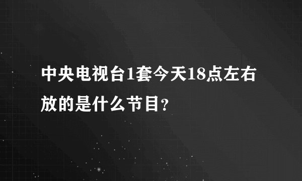 中央电视台1套今天18点左右放的是什么节目？