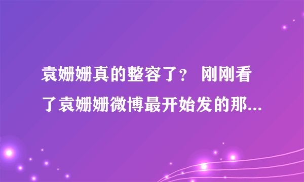 袁姗姗真的整容了？ 刚刚看了袁姗姗微博最开始发的那些照片，完全是两个人