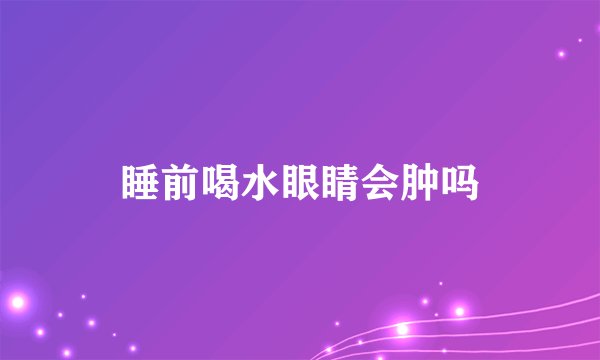 睡前喝水眼睛会肿吗