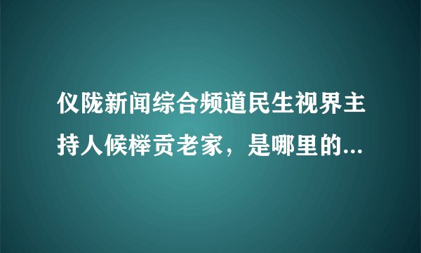 仪陇新闻综合频道民生视界主持人候榉贡老家，是哪里的，是不是土门英雄的?