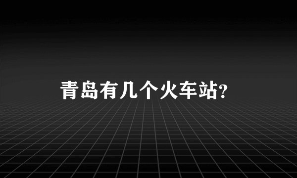 青岛有几个火车站？