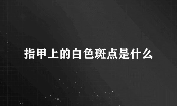 指甲上的白色斑点是什么