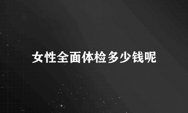 女性全面体检多少钱呢