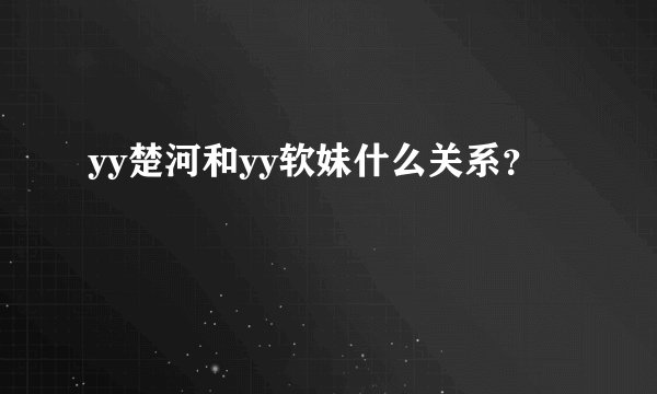 yy楚河和yy软妹什么关系？