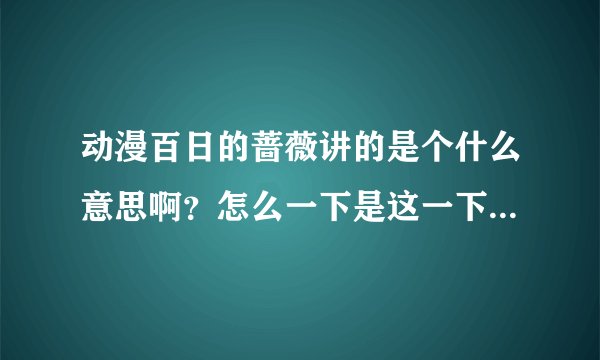 动漫百日的蔷薇讲的是个什么意思啊？怎么一下是这一下是那，能详细讲解下否？