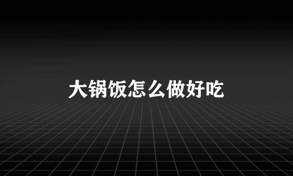 大锅饭怎么做好吃