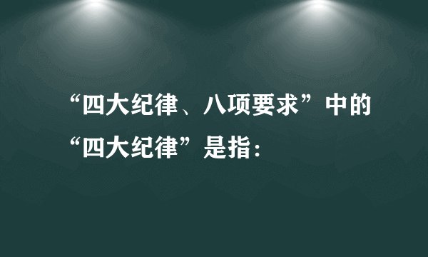“四大纪律、八项要求”中的“四大纪律”是指：