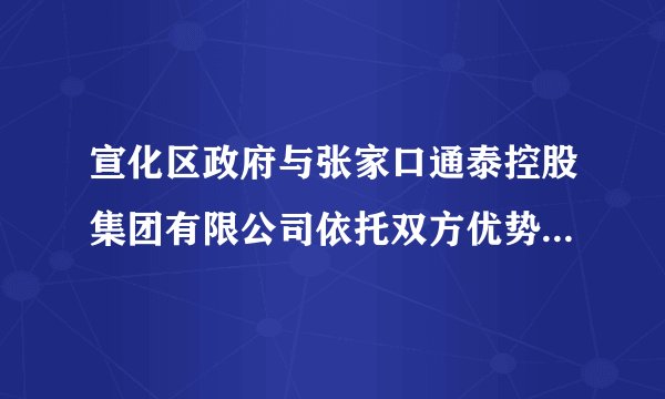 宣化区政府与张家口通泰控股集团有限公司依托双方优势实现共赢发展战略合作协议正式签约