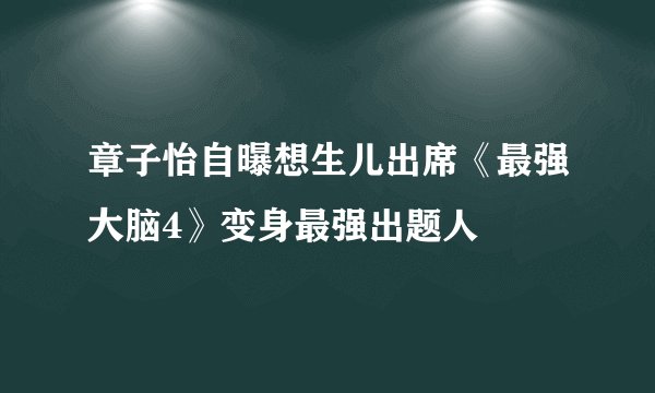 章子怡自曝想生儿出席《最强大脑4》变身最强出题人