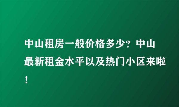 中山租房一般价格多少？中山最新租金水平以及热门小区来啦！