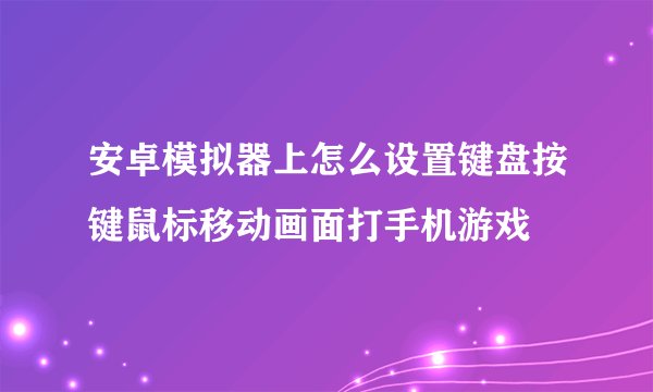安卓模拟器上怎么设置键盘按键鼠标移动画面打手机游戏