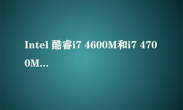 Intel 酷睿i7 4600M和i7 4700MQ那个性能更好