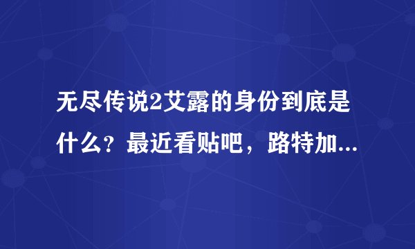 无尽传说2艾露的身份到底是什么？最近看贴吧，路特加的那个秘书是谁啊？
