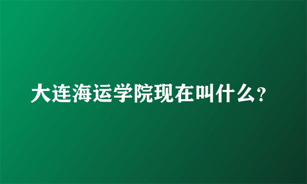 大连海运学院现在叫什么？