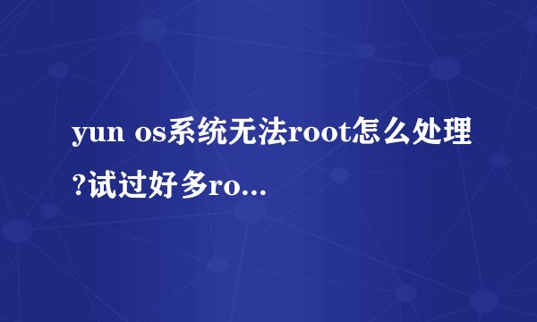 yun os系统无法root怎么处理?试过好多root软件了