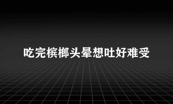 吃完槟榔头晕想吐好难受