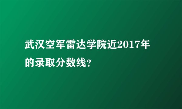 武汉空军雷达学院近2017年的录取分数线？