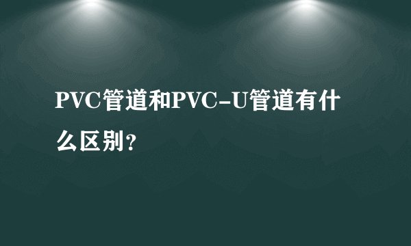 PVC管道和PVC-U管道有什么区别？