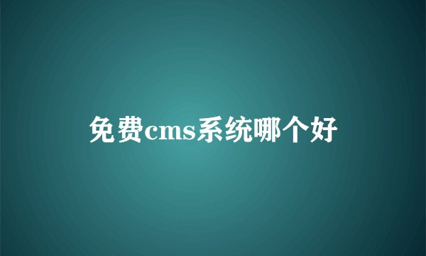 免费cms系统哪个好