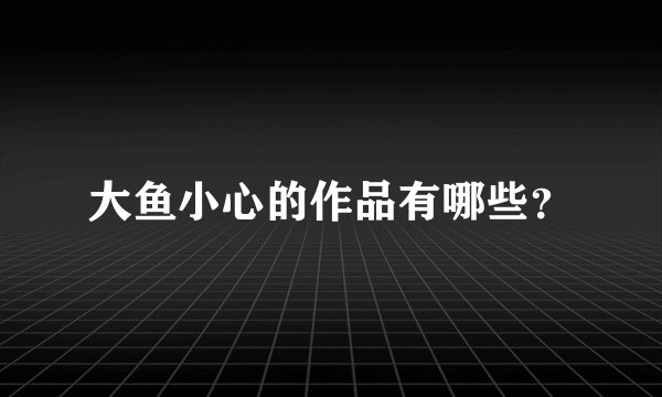 大鱼小心的作品有哪些？