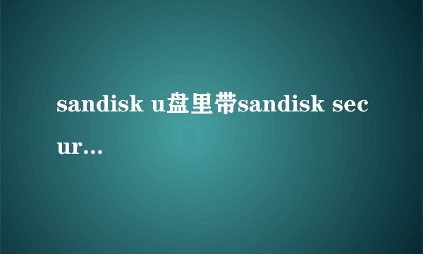 sandisk u盘里带sandisk secure access 加密文件，不想要，格式化U盘后，U盘就无法使用了