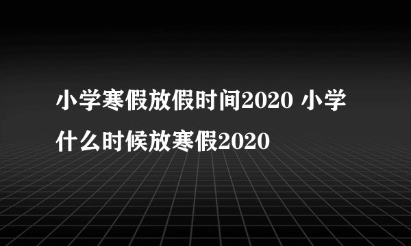小学寒假放假时间2020 小学什么时候放寒假2020