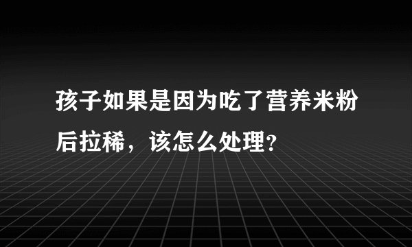 孩子如果是因为吃了营养米粉后拉稀，该怎么处理？