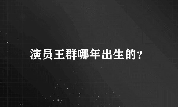 演员王群哪年出生的？