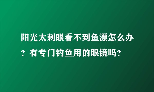 阳光太刺眼看不到鱼漂怎么办？有专门钓鱼用的眼镜吗？
