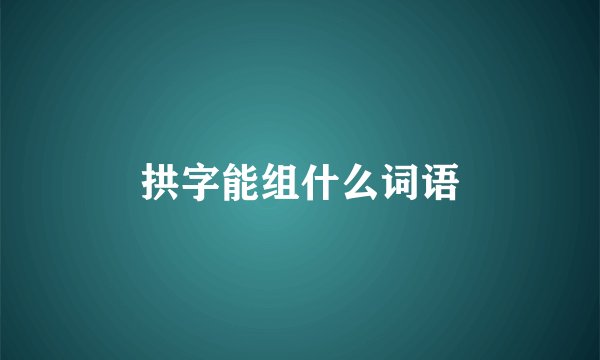 拱字能组什么词语